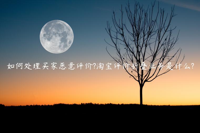 如何處理買家惡意評(píng)價(jià)?淘寶評(píng)價(jià)折疊業(yè)務(wù)是什么?